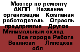 Мастер по ремонту АКПП › Название организации ­ Компания-работодатель › Отрасль предприятия ­ Другое › Минимальный оклад ­ 120 000 - Все города Работа » Вакансии   . Липецкая обл.